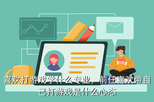 喜欢打游戏学什么专业，前任喜欢带自己打游戏是什么心态